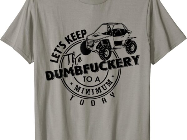 Utv let’s keep dumbfuckery to minimum today dirty off-road t-shirt