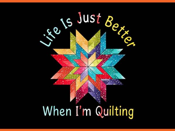 Life is just better when i’m quilting png t shirt vector graphic