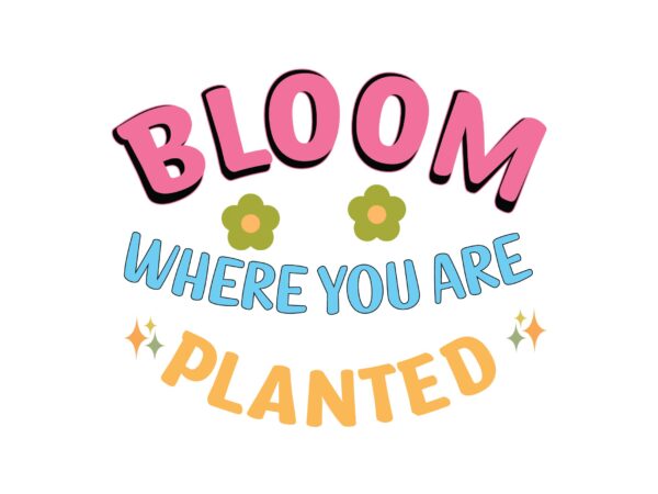 Bloom where you are planted t shirt template