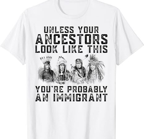 Your ancestors look like this you’re probably an immigrant t-shirt