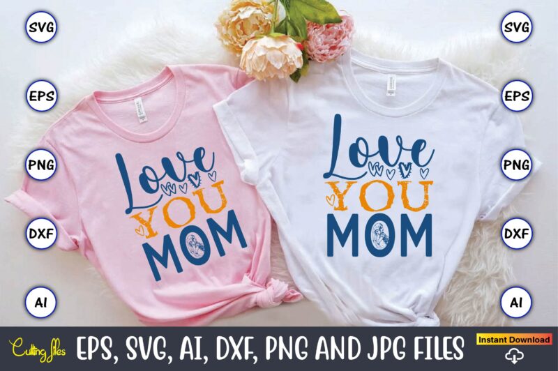 Love You Mom,Mother,Mother svg bundle, Mother t-shirt, t-shirt design, Mother svg vector,Mother SVG, Mothers Day SVG, Mom SVG, Files for Cri