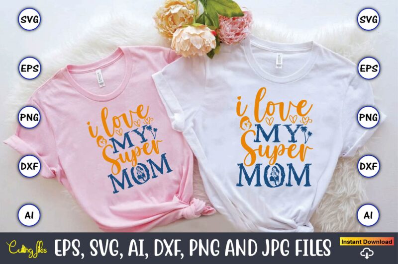 I Love My Super Mom,Mother,Mother svg bundle, Mother t-shirt, t-shirt design, Mother svg vector,Mother SVG, Mothers Day SVG, Mom SVG, Files