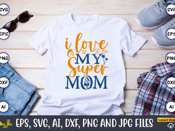 I love my super mom,mother,mother svg bundle, mother t-shirt, t-shirt design, mother svg vector,mother svg, mothers day svg, mom svg, files