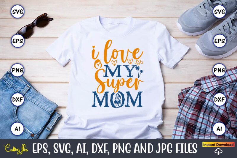 I Love My Super Mom,Mother,Mother svg bundle, Mother t-shirt, t-shirt design, Mother svg vector,Mother SVG, Mothers Day SVG, Mom SVG, Files