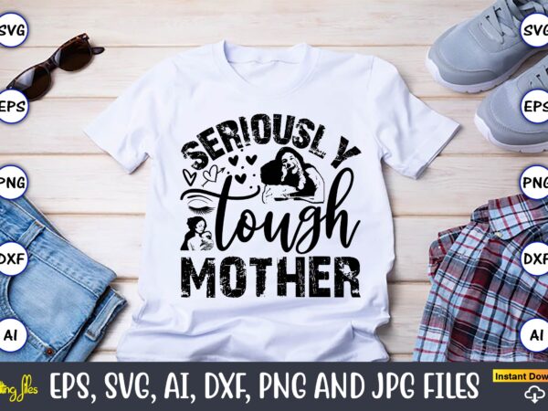 Seriously tough mother,mother,mother svg bundle, mother t-shirt, t-shirt design, mother svg vector,mother svg, mothers day svg, mom svg, fil