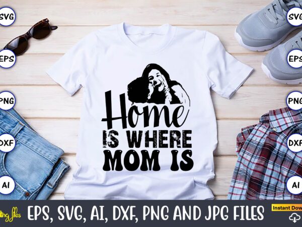 Home is where mom is,mother,mother svg bundle, mother t-shirt, t-shirt design, mother svg vector,mother svg, mothers day svg, mom svg, files