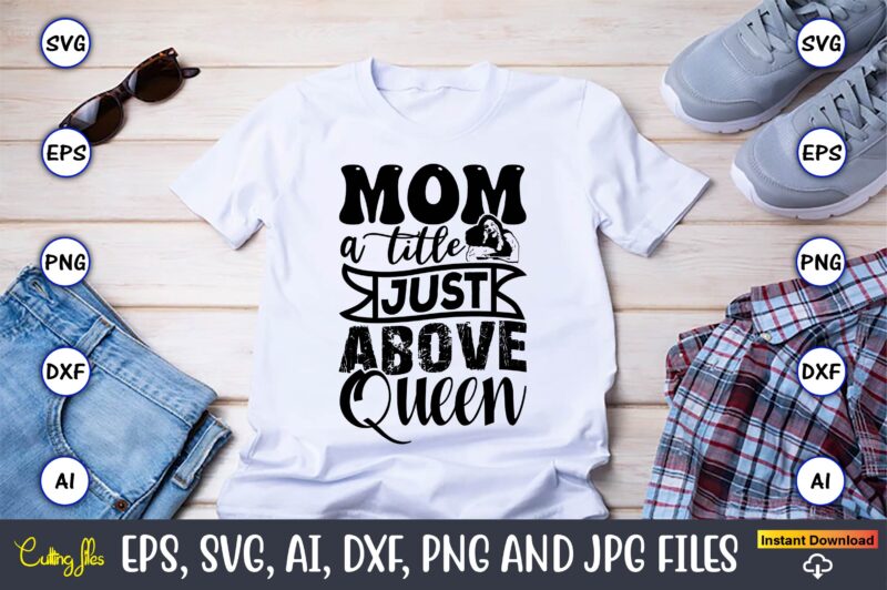 Mom A Title Just Above Queen,Mother,Mother svg bundle, Mother t-shirt, t-shirt design, Mother svg vector,Mother SVG, Mothers Day SVG, Mom SV