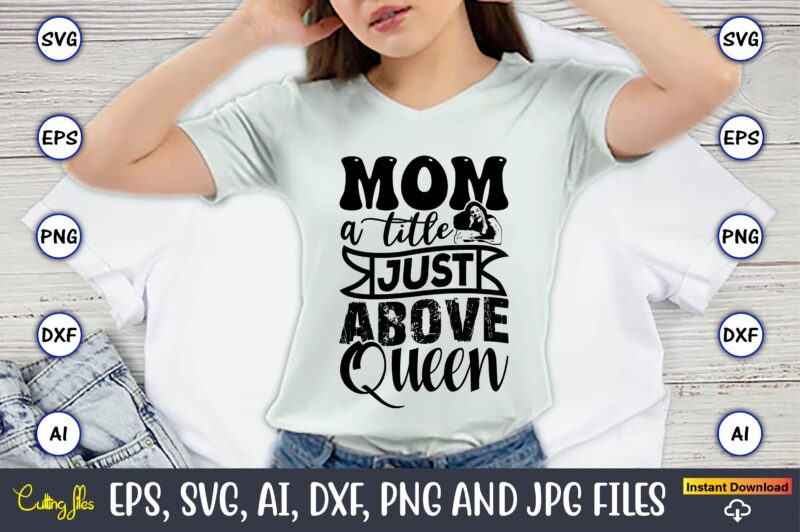 Mom A Title Just Above Queen,Mother,Mother svg bundle, Mother t-shirt, t-shirt design, Mother svg vector,Mother SVG, Mothers Day SVG, Mom SV