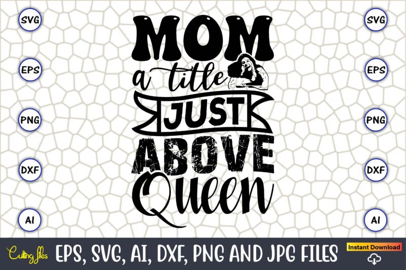 Mom A Title Just Above Queen,Mother,Mother svg bundle, Mother t-shirt, t-shirt design, Mother svg vector,Mother SVG, Mothers Day SVG, Mom SV