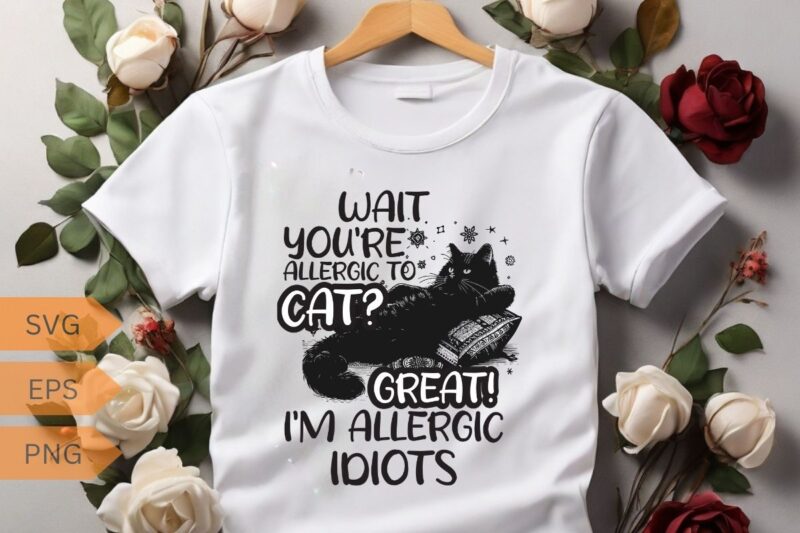 Wait you’re allergic to cat? Great I’m allergic idiots funny cat lover T-shirt design vector, cat meme, lazy cat shirt, cat grandma svg,