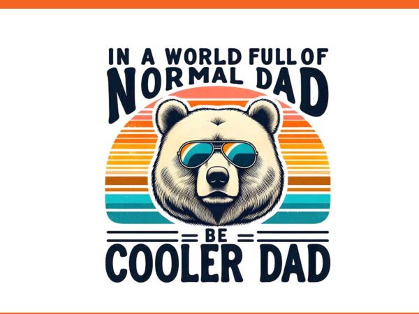 In a world full of normal dad be a cooler dad png, daddy bear png t shirt design for sale