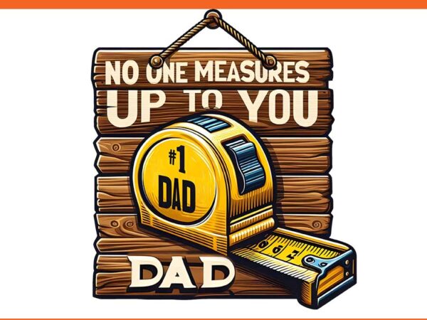 No one measures up to you dad png, father day png T shirt vector artwork