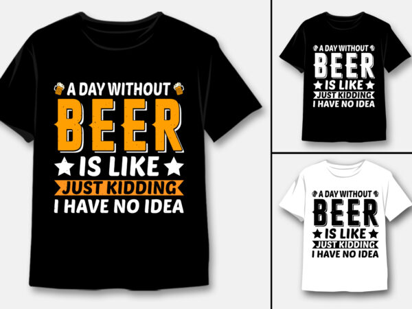 A day without beer is like just kidding i have no idea t-shirt design