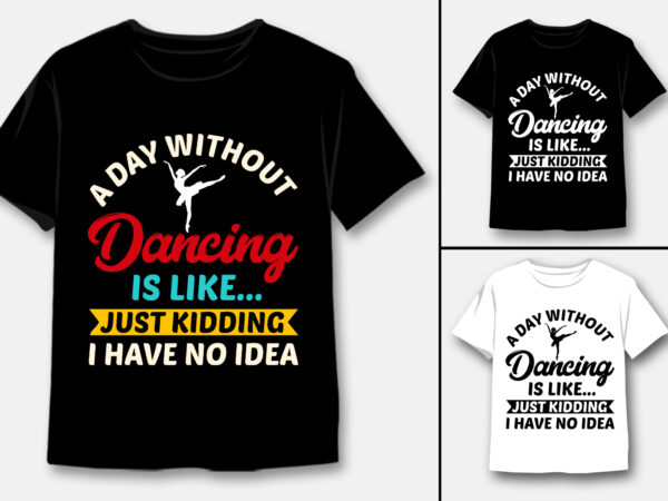 A day without dancing is like just kidding i have no idea t-shirt design