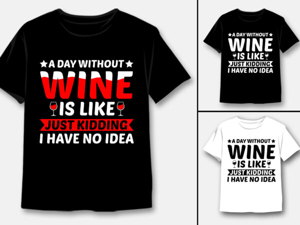 A day without wine is like just kidding i have no idea t-shirt design