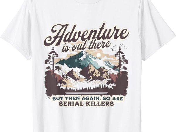 Adventure is out there but so are serial killers t-shirt
