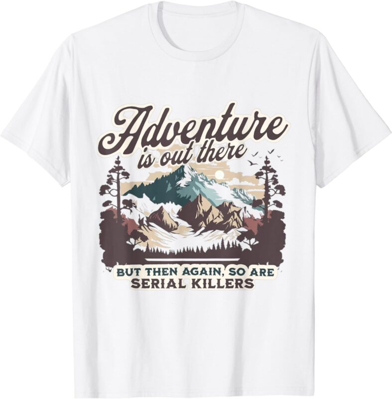 ADVENTURE IS OUT THERE BUT SO ARE SERIAL KILLERS T-Shirt