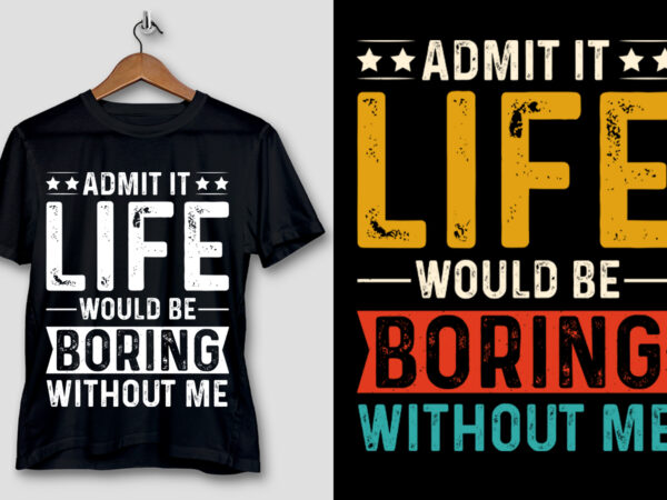 Admit it life would be boring without me t-shirt design