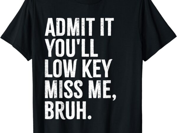 Admit it you’ll low key miss me bruh end of school year t-shirt