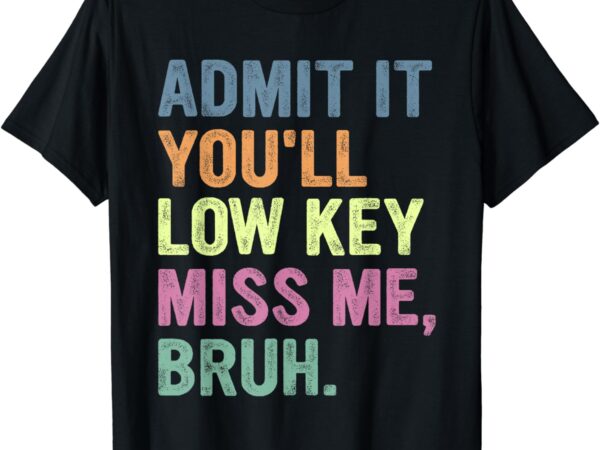 Admit it you’ll low key miss me bruh, funny bruh teacheers t-shirt