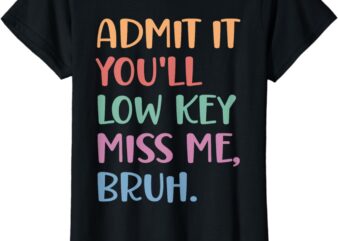 Admit It You’ll Low Key Miss Me Bruh, Funny Bruh Teacher T-Shirt