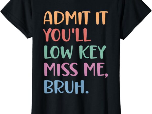 Admit it you’ll low key miss me bruh, funny bruh teacher t-shirt