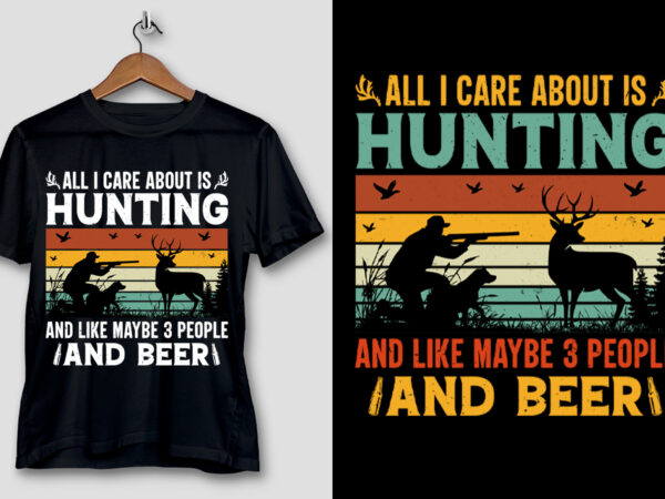 All i care about is hunting and like maybe 3 people and beer t-shirt design