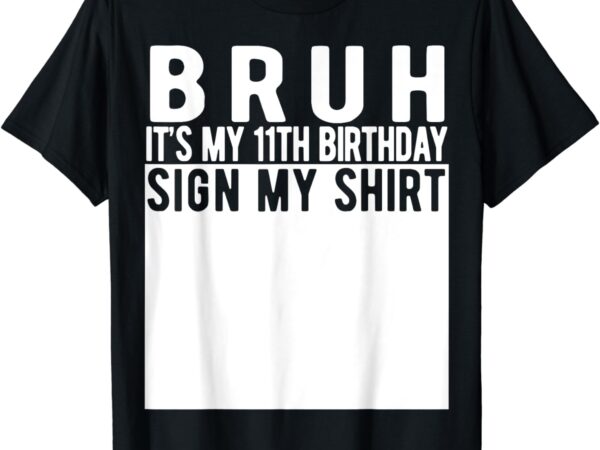 Bruh it’s my 11th birthday sign my shirt 11 year old t-shirt