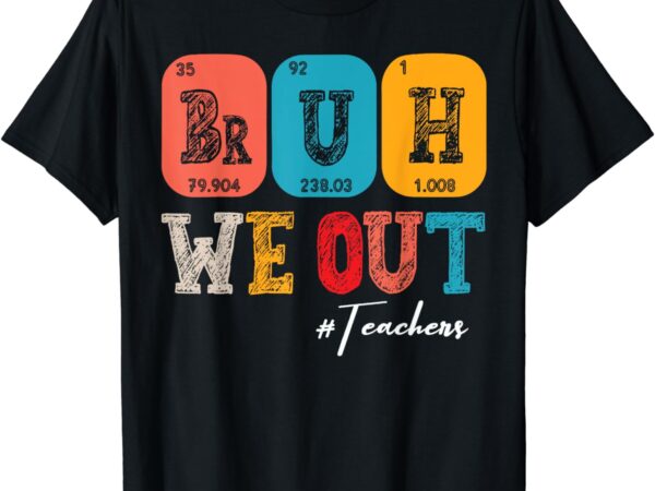 Bruh we out teachers periodic table last day of school t-shirt