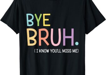 Bye Bruh I Know You’ll Miss Me Last Day of School Teacher T-Shirt