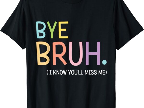 Bye bruh i know you’ll miss me last day of school teacher t-shirt