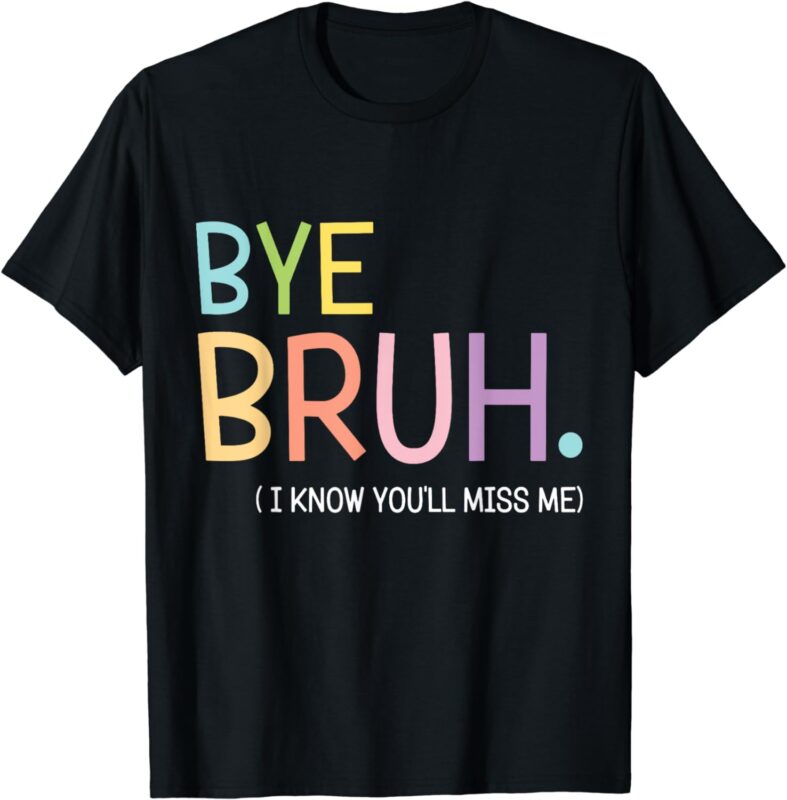 Bye Bruh I Know You’ll Miss Me Last Day of School Teacher T-Shirt