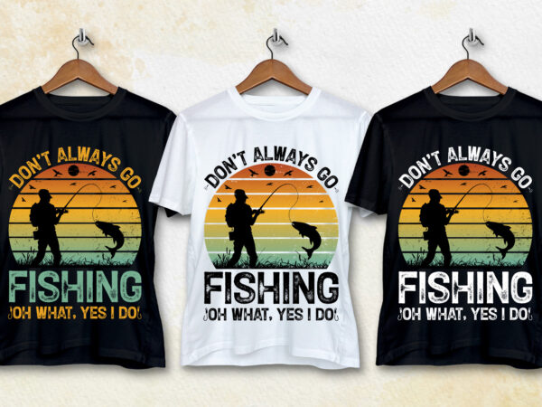 Don’t always go fishing oh what yes i do t-shirt design