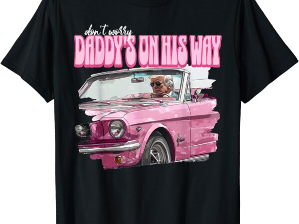 Don’t worry daddy’s on his way funny donald trump pink 2024 t-shirt