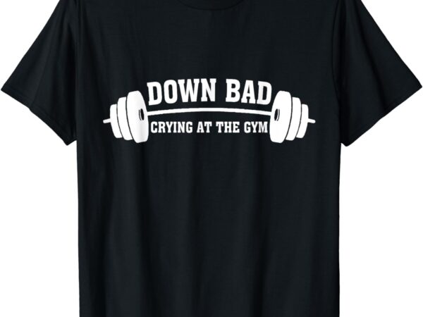 Down bad crying at the gym t-shirt