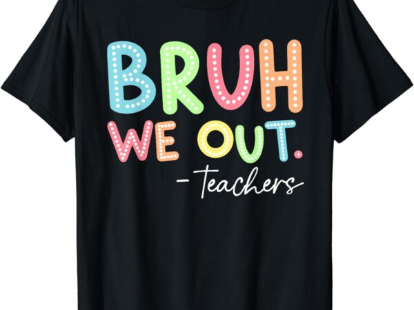 End of school year teacher summer bruh we out teachers t-shirt