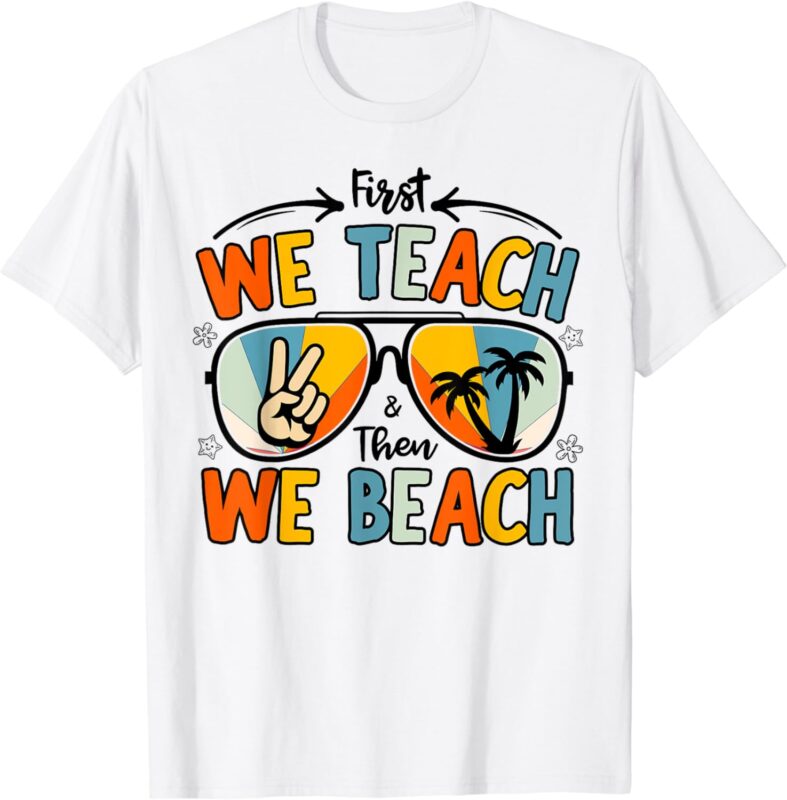 First We Teach Then We Beach Teachers Funny Summer Vacation T-Shirt