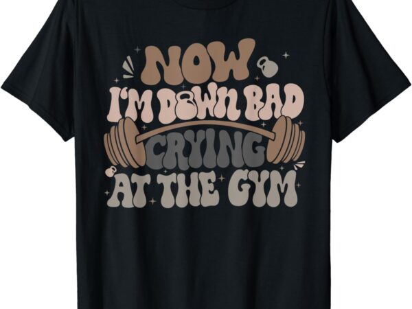 Funny now i’m down bad crying at the gym t-shirt