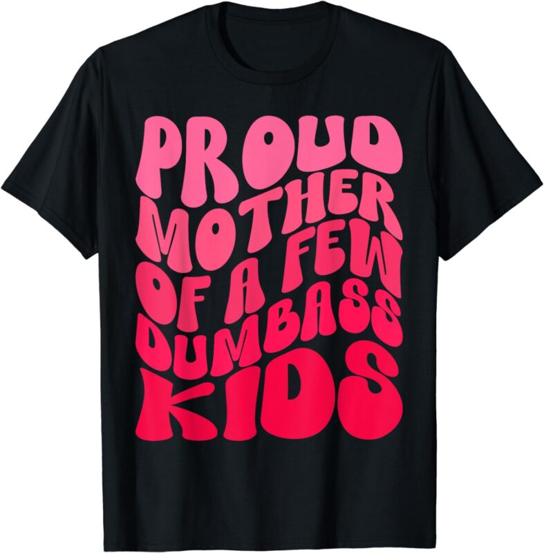 Funny Proud Mother Mom Of A Few Dumb Kids Mothers Day Outfit T-Shirt