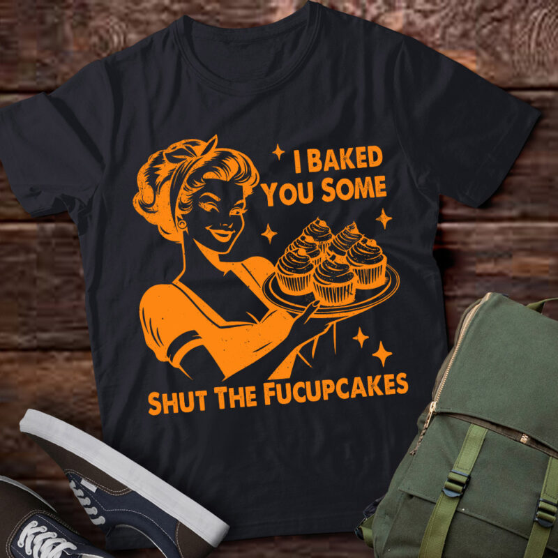 Funny Vintage Housewife I Baked You Some Shut The Fucupcakes T-Shirt LTSP