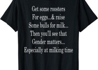 Get Some Roosters For Eggs And Raise Some Bulls For Milk T-Shirt