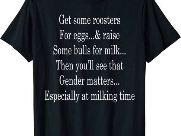 Get some roosters for eggs and raise some bulls for milk t-shirt