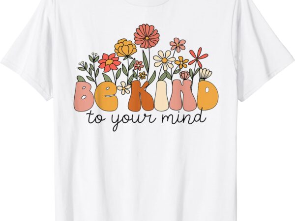 Groovy be kind to your mind flower mental health matters t-shirt