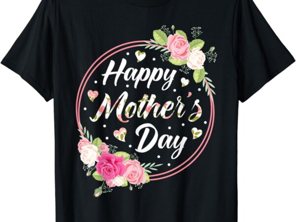 Happy mother’s day shirt for mom grandma floral flowers t-shirt