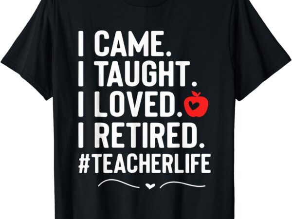 I came i taught i loved i retired funny teacher t-shirt