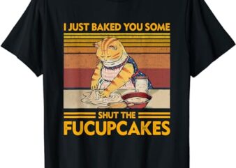 I Just Baked You Some Shut The Fucupcakes Retro Vintage Cat T-Shirt