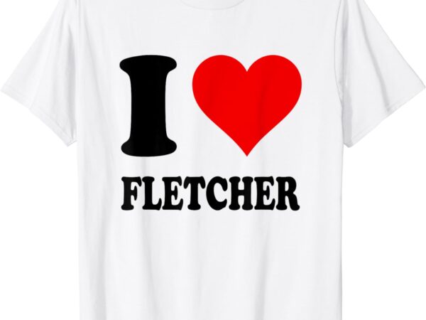 I love fletcher t-shirt