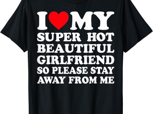 I love my super hot girlfriend so please stay away from me t-shirt