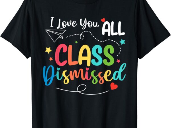 I love you all class dismissed shirt last day of school t-shirt