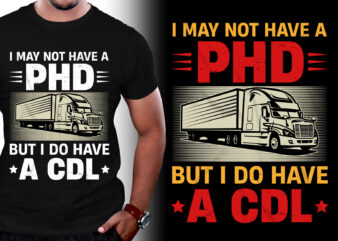 I May Not Have A PHD But i Do Have A CDL Trucker T-Shirt Design